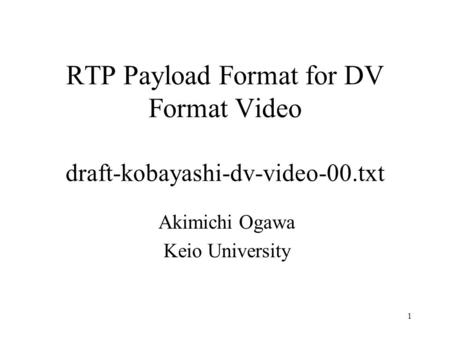 1 RTP Payload Format for DV Format Video draft-kobayashi-dv-video-00.txt Akimichi Ogawa Keio University.