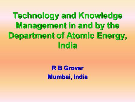 Technology and Knowledge Management in and by the Department of Atomic Energy, India R B Grover Mumbai, India.