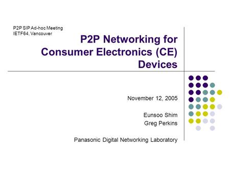 P2P Networking for Consumer Electronics (CE) Devices November 12, 2005 Eunsoo Shim Greg Perkins Panasonic Digital Networking Laboratory P2P SIP Ad-hoc.