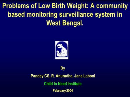 Problems of Low Birth Weight: A community based monitoring surveillance system in West Bengal. By Pandey CS, R. Anuradha, Jana Laboni Child In Need Institute.