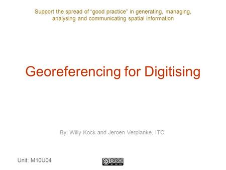 Support the spread of “good practice” in generating, managing, analysing and communicating spatial information Georeferencing for Digitising By: Willy.