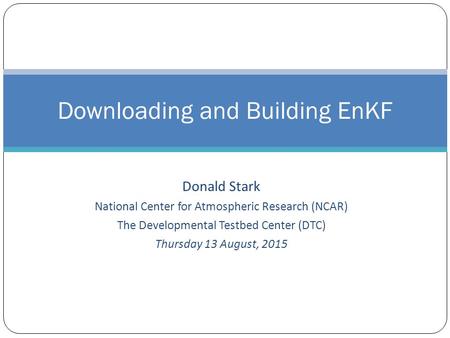 Donald Stark National Center for Atmospheric Research (NCAR) The Developmental Testbed Center (DTC) Thursday 13 August, 2015 Downloading and Building EnKF.