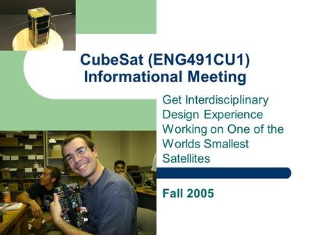 CubeSat (ENG491CU1) Informational Meeting Get Interdisciplinary Design Experience Working on One of the Worlds Smallest Satellites Fall 2005.