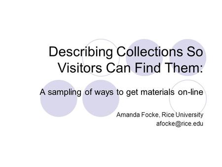 Describing Collections So Visitors Can Find Them: A sampling of ways to get materials on-line Amanda Focke, Rice University