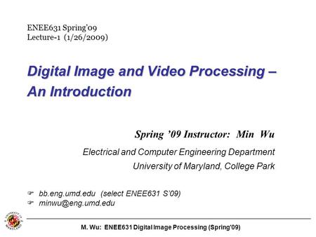 M. Wu: ENEE631 Digital Image Processing (Spring'09) Digital Image and Video Processing – An Introduction Spring ’09 Instructor: Min Wu Electrical and Computer.