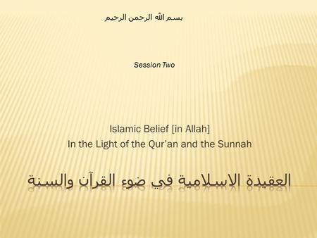 Islamic Belief [in Allah] In the Light of the Qur’an and the Sunnah بسم الله الرحمن الرحيم Session Two.