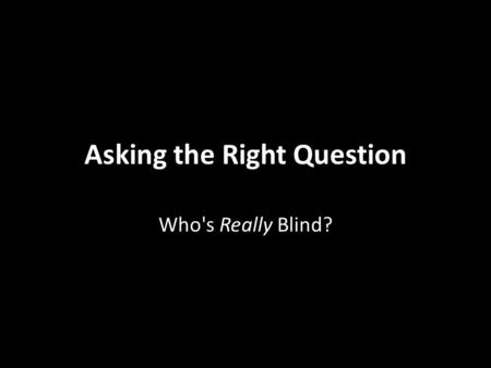 Asking the Right Question Who's Really Blind?. Jesus has just said: “I am the light of the world. Whoever follows me will not walk in darkness, but will.