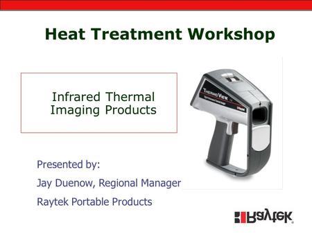 Heat Treatment Workshop Infrared Thermal Imaging Products Presented by: Jay Duenow, Regional Manager Raytek Portable Products.