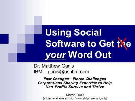 Using Social Software to Get the your Word Out Dr. Matthew Ganis IBM – Fast Changes - Fierce Challenges Corporations Sharing Expertise.