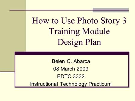 How to Use Photo Story 3 Training Module Design Plan Belen C. Abarca 08 March 2009 EDTC 3332 Instructional Technology Practicum.