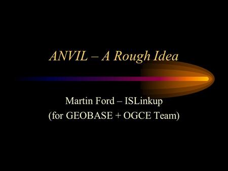 ANVIL – A Rough Idea Martin Ford – ISLinkup (for GEOBASE + OGCE Team)