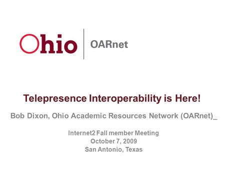Telepresence Interoperability is Here! Bob Dixon, Ohio Academic Resources Network (OARnet)_ Internet2 Fall member Meeting October 7, 2009 San Antonio,
