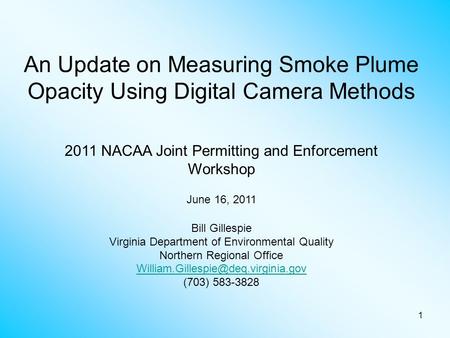 1 An Update on Measuring Smoke Plume Opacity Using Digital Camera Methods 2011 NACAA Joint Permitting and Enforcement Workshop June 16, 2011 Bill Gillespie.