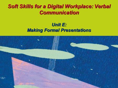 Soft Skills for a Digital Workplace: Verbal Communication Unit E: Making Formal Presentations.