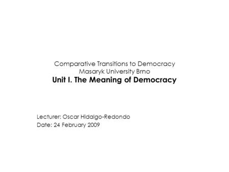 Comparative Transitions to Democracy Masaryk University Brno Unit I. The Meaning of Democracy Lecturer: Oscar Hidalgo-Redondo Date: 24 February 2009.