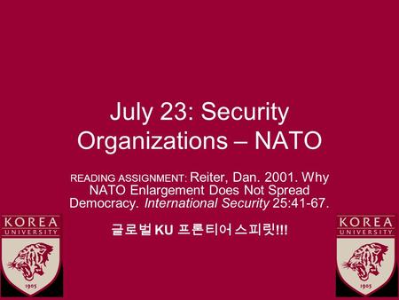 July 23: Security Organizations – NATO READING ASSIGNMENT: Reiter, Dan. 2001. Why NATO Enlargement Does Not Spread Democracy. International Security 25:41-67.
