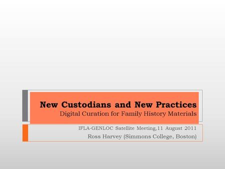 New Custodians and New Practices Digital Curation for Family History Materials IFLA-GENLOC Satellite Meeting,11 August 2011 Ross Harvey (Simmons College,