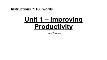 Unit 1 – Improving Productivity Loren Thomas Instructions ~ 100 words.