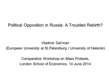 Political Opposition in Russia: A Troubled Rebirth? Vladimir Gel’man (European University at St.Petersburg / University of Helsinki) Comparative Workshop.