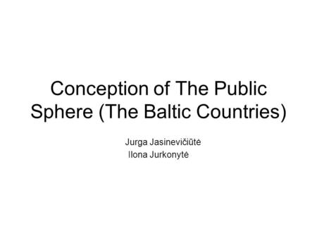 Conception of The Public Sphere (The Baltic Countries) Jurga Jasinevičiūtė Ilona Jurkonytė.