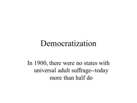 Democratization In 1900, there were no states with universal adult suffrage--today more than half do.