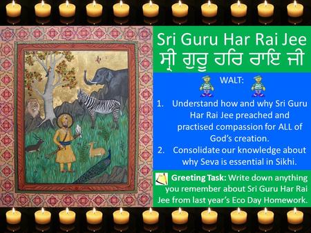 Sri Guru Har Rai Jee ਸ੍ਰੀ ਗੁਰੂ ਹਰਿ ਰਾਇ ਜੀ WALT: 1.Understand how and why Sri Guru Har Rai Jee preached and practised compassion for ALL of God’s creation.