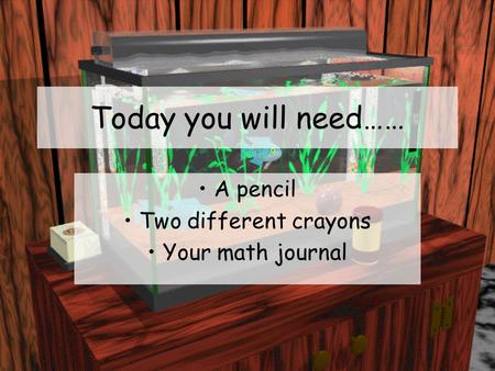 Today you will need…… A pencil Two different crayons Your math journal.