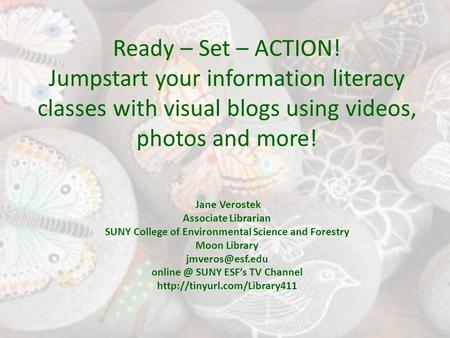 Ready – Set – ACTION! Jumpstart your information literacy classes with visual blogs using videos, photos and more! Jane Verostek Associate Librarian SUNY.
