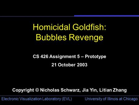 University of Illinois at Chicago Electronic Visualization Laboratory (EVL) Homicidal Goldfish: Bubbles Revenge CS 426 Assignment 5 – Prototype 21 October.