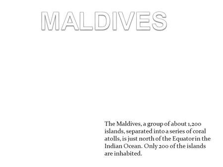 The Maldives, a group of about 1,200 islands, separated into a series of coral atolls, is just north of the Equator in the Indian Ocean. Only 200 of the.