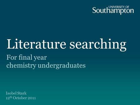Literature searching For final year chemistry undergraduates Isobel Stark 12 th October 2011.