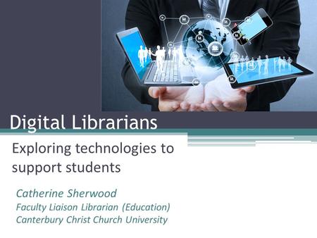 Digital Librarians Exploring technologies to support students Catherine Sherwood Faculty Liaison Librarian (Education) Canterbury Christ Church University.