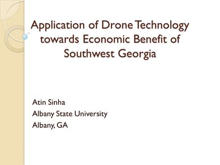 Application of Drone Technology towards Economic Benefit of Southwest Georgia Atin Sinha Albany State University Albany, GA.