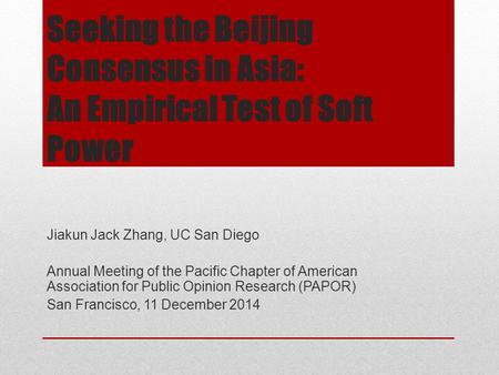 Seeking the Beijing Consensus in Asia: An Empirical Test of Soft Power Jiakun Jack Zhang, UC San Diego Annual Meeting of the Pacific Chapter of American.