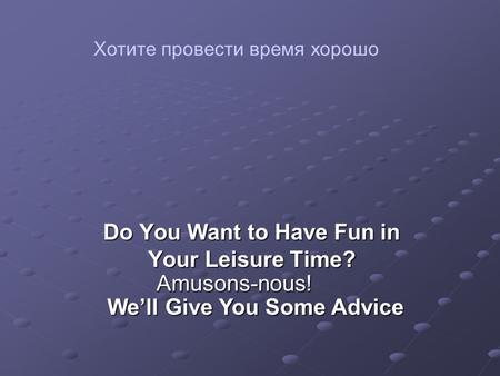 Do You Want to Have Fun in Your Leisure Time? We’ll Give You Some Advice Amusons-nous! Хотите провести время хорошо.