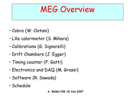 A. Baldini PSI 18 July 2007 MEG Overview Cobra (W. Ootani) LXe calorimeter (S. Mihara) Calibrations (G. Signorelli) Drift Chambers (J. Egger) Timing counter.