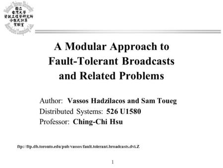 1 A Modular Approach to Fault-Tolerant Broadcasts and Related Problems Author: Vassos Hadzilacos and Sam Toueg Distributed Systems: 526 U1580 Professor:
