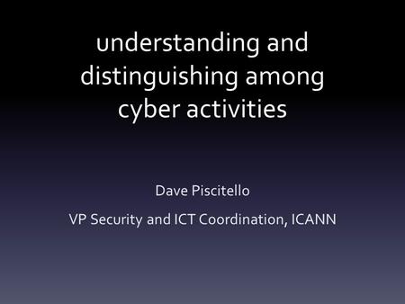 Understanding and distinguishing among cyber activities Dave Piscitello VP Security and ICT Coordination, ICANN.