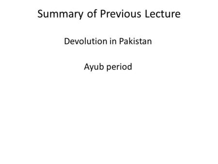 Summary of Previous Lecture Devolution in Pakistan Ayub period.