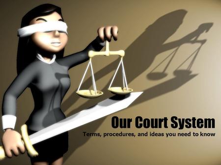 Our Court System Terms, procedures, and ideas you need to know.