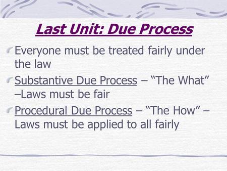 Last Unit: Due Process Everyone must be treated fairly under the law Substantive Due Process – “The What” –Laws must be fair Procedural Due Process – “The.