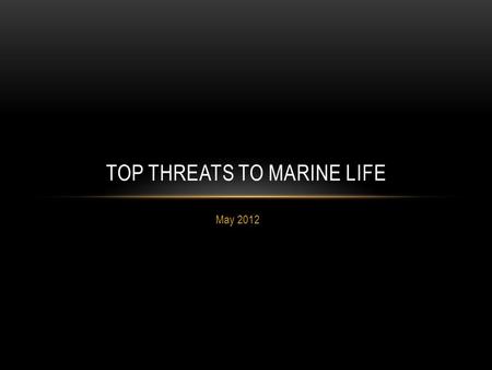 May 2012 TOP THREATS TO MARINE LIFE. OVERFISHING What is it? What does it do? Tragedy of the Commons Bycatch.