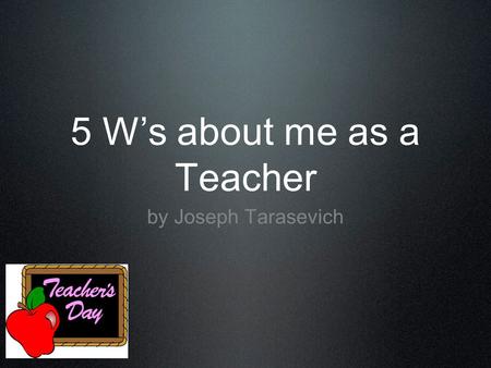5 W’s about me as a Teacher by Joseph Tarasevich.