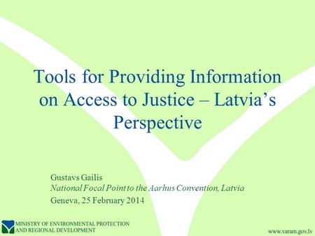 Tools for Providing Information on Access to Justice – Latvia’s Perspective Gustavs Gailis National Focal Point to the Aarhus Convention, Latvia Geneva,