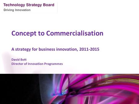 Driving Innovation Concept to Commercialisation A strategy for business innovation, 2011-2015 David Bott Director of Innovation Programmes Mark Glover.