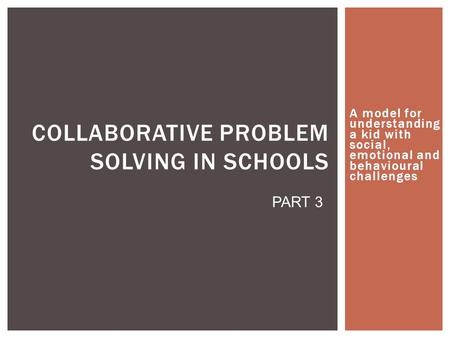 A model for understanding a kid with social, emotional and behavioural challenges COLLABORATIVE PROBLEM SOLVING IN SCHOOLS PART 3.