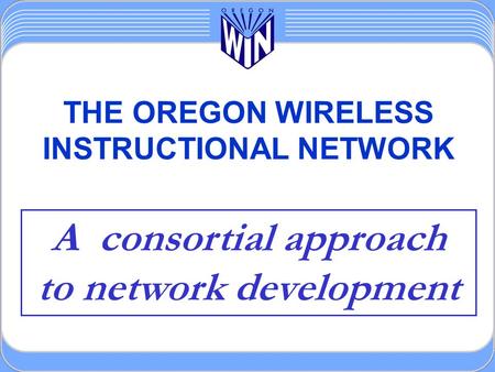 THE OREGON WIRELESS INSTRUCTIONAL NETWORK A consortial approach to network development.