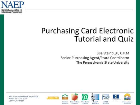 89 th Annual Meeting & Exposition March 21 – 24, 2010 Denver, Colorado Purchasing Card Electronic Tutorial and Quiz Lisa Steinbugl, C.P.M Senior Purchasing.