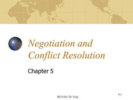 IBUS 681, Dr. Yang 5-1 Negotiation and Conflict Resolution Chapter 5.