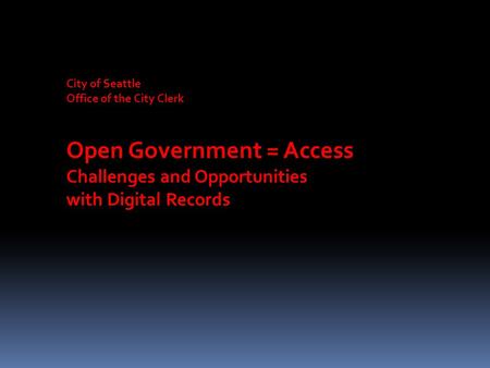 City of Seattle Office of the City Clerk Open Government = Access Challenges and Opportunities with Digital Records.